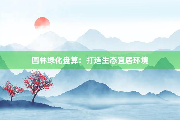 园林绿化盘算：打造生态宜居环境