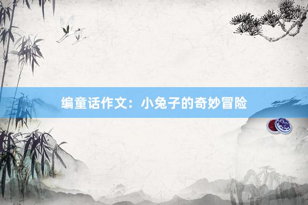 编童话作文：小兔子的奇妙冒险
