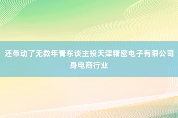 还带动了无数年青东谈主投天津精密电子有限公司身电商行业