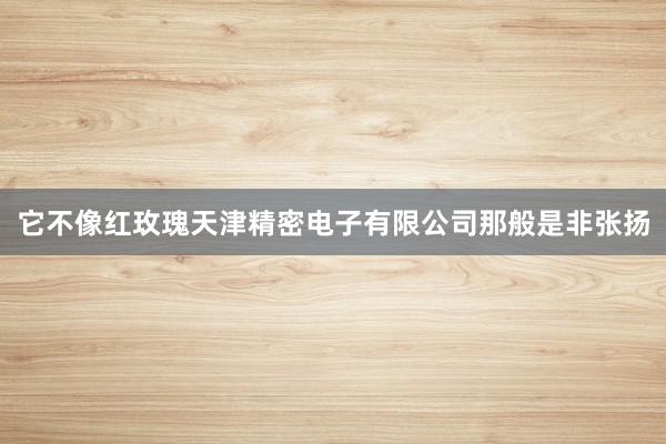 它不像红玫瑰天津精密电子有限公司那般是非张扬