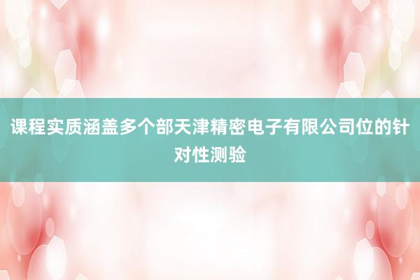 课程实质涵盖多个部天津精密电子有限公司位的针对性测验