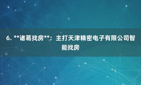 6. **诸葛找房**：主打天津精密电子有限公司智能找房