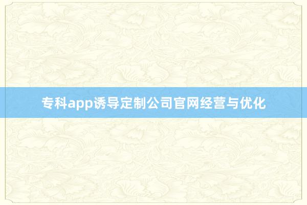 专科app诱导定制公司官网经营与优化
